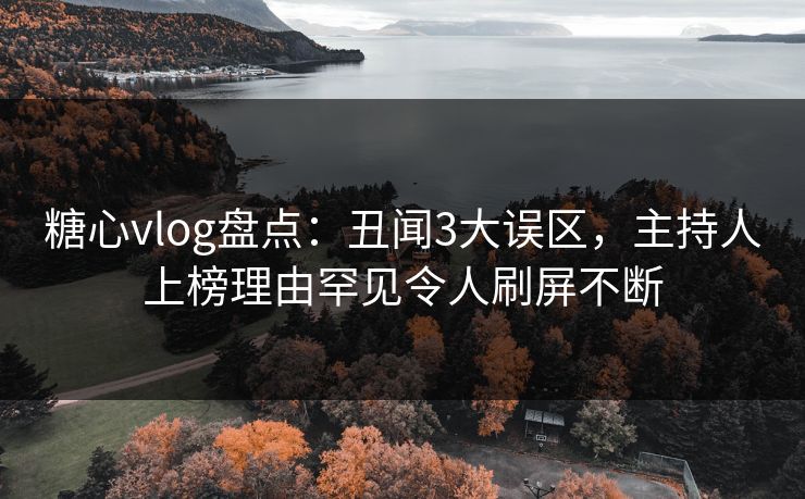 糖心vlog盘点：丑闻3大误区，主持人上榜理由罕见令人刷屏不断