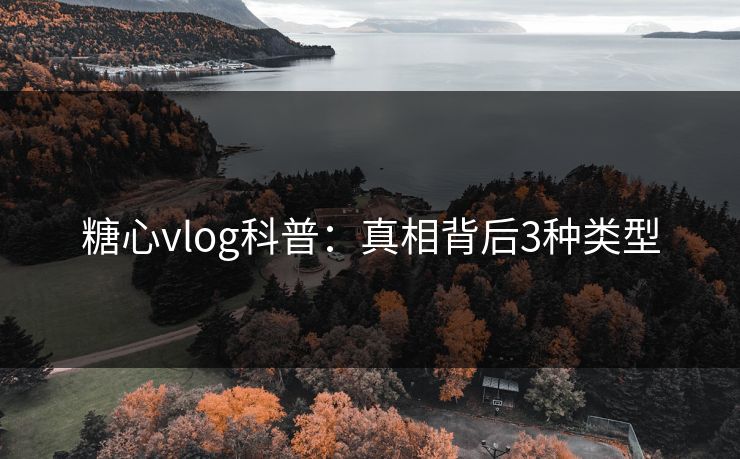 糖心vlog科普:真相背后3种类型 糖心vlog科普:真相背后3种类型