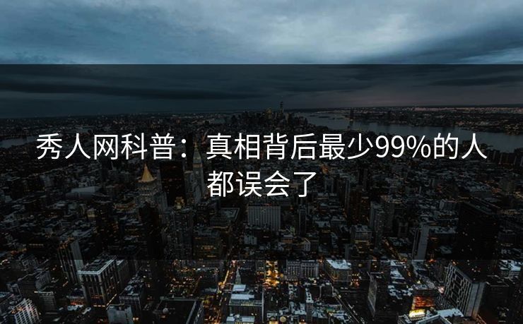 秀人网科普：真相背后最少99%的人都误会了