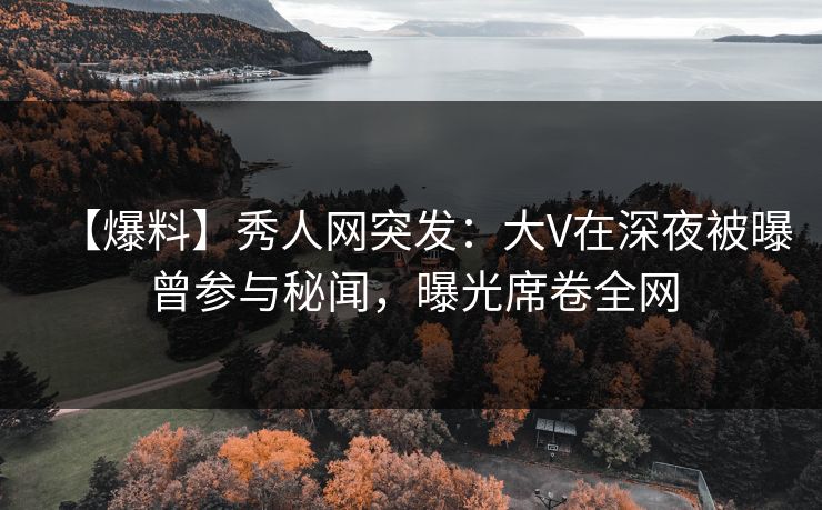 【爆料】秀人网突发：大V在深夜被曝曾参与秘闻，曝光席卷全网