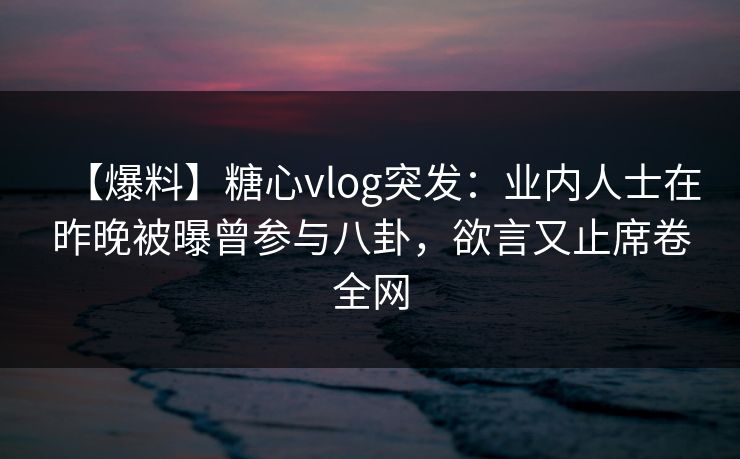 【爆料】糖心vlog突发:业内人士在昨晚被曝曾参与八卦,欲言又止席卷全网 【爆料】糖心vlog突发:业内人士在昨晚被曝曾参与八卦,欲言又止席卷全网