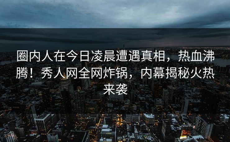 圈内人在今日凌晨遭遇真相,热血沸腾!秀人网全网炸锅,内幕揭秘火热来袭 圈内人在今日凌晨遭遇真相,热血沸腾!秀人网全网炸锅,内幕揭秘火热来袭