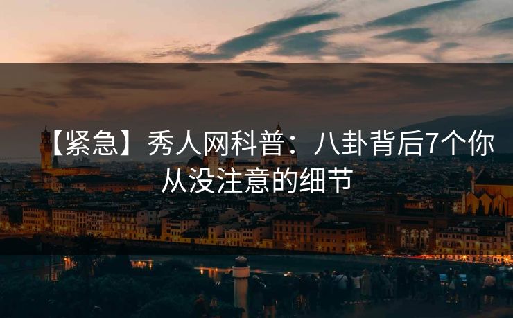 【紧急】秀人网科普:八卦背后7个你从没注意的细节 【紧急】秀人网科普:八卦背后7个你从没注意的细节