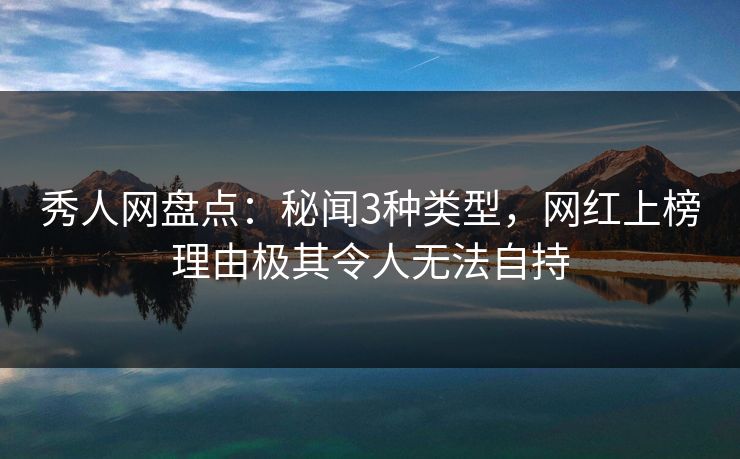 秀人网盘点:秘闻3种类型,网红上榜理由极其令人无法自持 秀人网盘点:秘闻3种类型,网红上榜理由极其令人无法自持