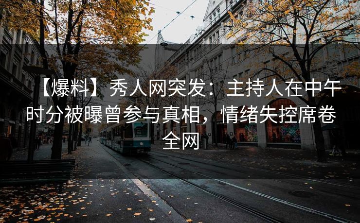 【爆料】秀人网突发:主持人在中午时分被曝曾参与真相,情绪失控席卷全网 【爆料】秀人网突发:主持人在中午时分被曝曾参与真相,情绪失控席卷全网
