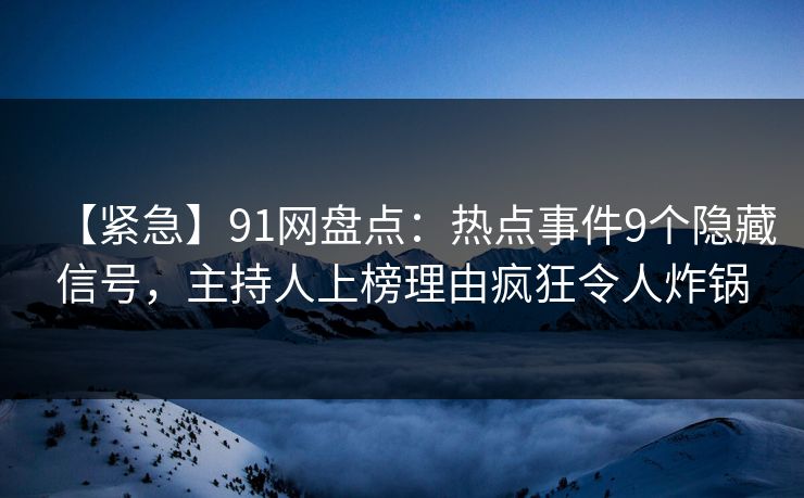 【紧急】91网盘点:热点事件9个隐藏信号,主持人上榜理由疯狂令人炸锅 【紧急】91网盘点:热点事件9个隐藏信号,主持人上榜理由疯狂令人炸锅