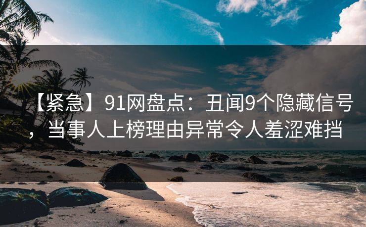 【紧急】91网盘点：丑闻9个隐藏信号，当事人上榜理由异常令人羞涩难挡