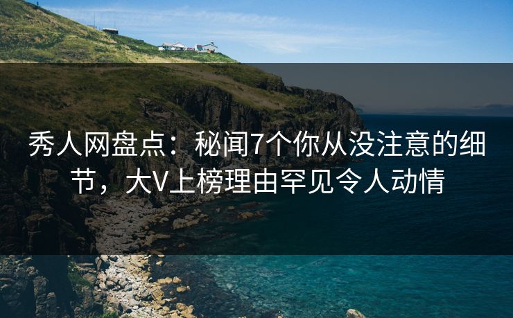 秀人网盘点：秘闻7个你从没注意的细节，大V上榜理由罕见令人动情