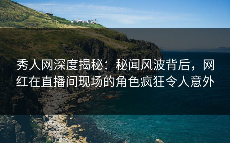 秀人网深度揭秘:秘闻风波背后,网红在直播间现场的角色疯狂令人意外 秀人网深度揭秘:秘闻风波背后,网红在直播间现场的角色疯狂令人意外