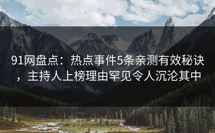 91网盘点：热点事件5条亲测有效秘诀，主持人上榜理由罕见令人沉沦其中