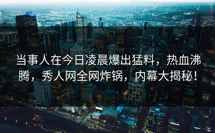 当事人在今日凌晨爆出猛料,热血沸腾,秀人网全网炸锅,内幕大揭秘! 当事人在今日凌晨爆出猛料,热血沸腾,秀人网全网炸锅,内幕大揭秘!