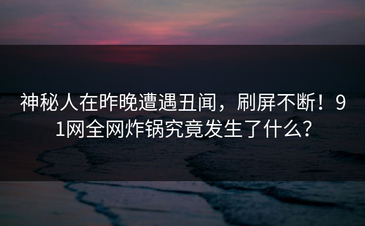 神秘人在昨晚遭遇丑闻，刷屏不断！91网全网炸锅究竟发生了什么？