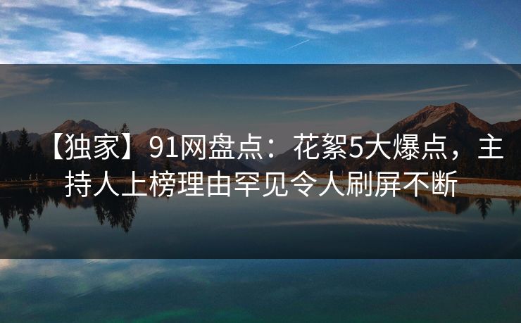 【独家】91网盘点：花絮5大爆点，主持人上榜理由罕见令人刷屏不断