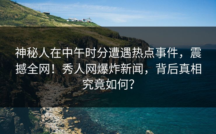 神秘人在中午时分遭遇热点事件，震撼全网！秀人网爆炸新闻，背后真相究竟如何？