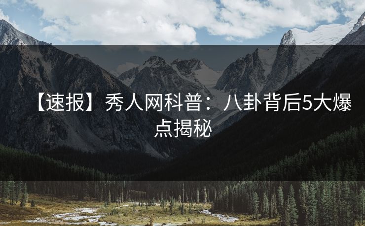 【速报】秀人网科普：八卦背后5大爆点揭秘