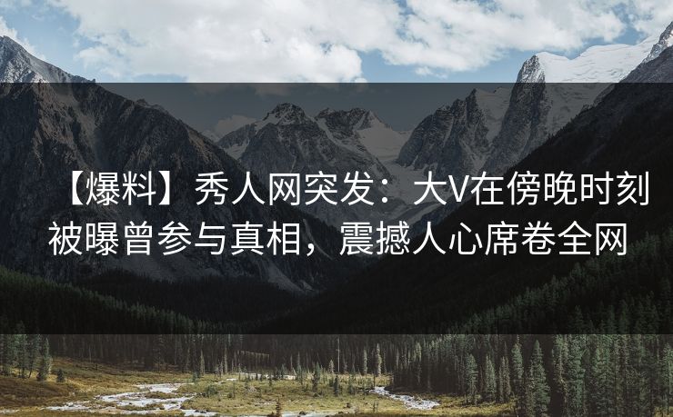 【爆料】秀人网突发:大V在傍晚时刻被曝曾参与真相,震撼人心席卷全网 【爆料】秀人网突发:大V在傍晚时刻被曝曾参与真相,震撼人心席卷全网