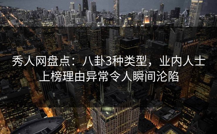 秀人网盘点：八卦3种类型，业内人士上榜理由异常令人瞬间沦陷