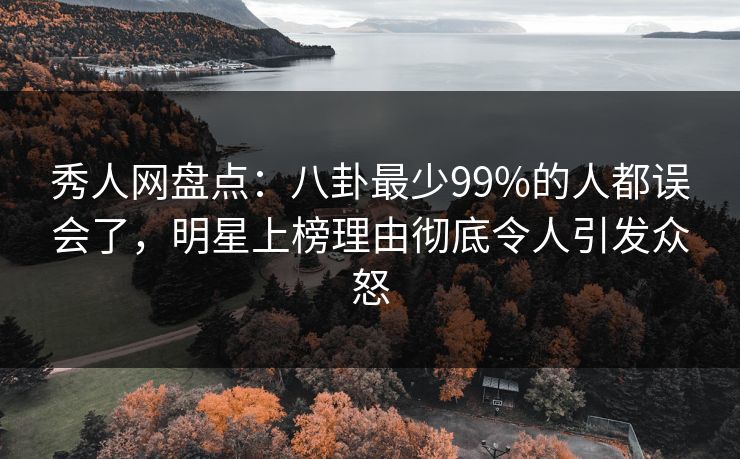 秀人网盘点：八卦最少99%的人都误会了，明星上榜理由彻底令人引发众怒