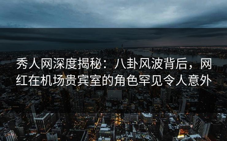 秀人网深度揭秘:八卦风波背后,网红在机场贵宾室的角色罕见令人意外 秀人网深度揭秘:八卦风波背后,网红在机场贵宾室的角色罕见令人意外