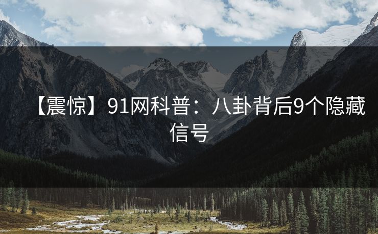 【震惊】91网科普:八卦背后9个隐藏信号 【震惊】91网科普:八卦背后9个隐藏信号