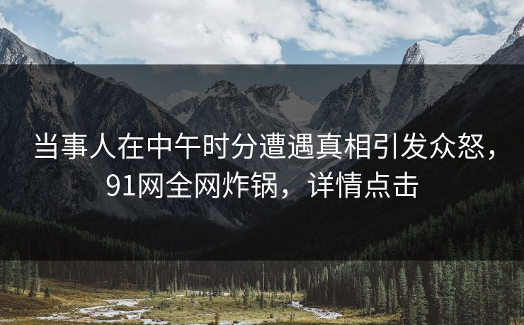 当事人在中午时分遭遇真相引发众怒，91网全网炸锅，详情点击