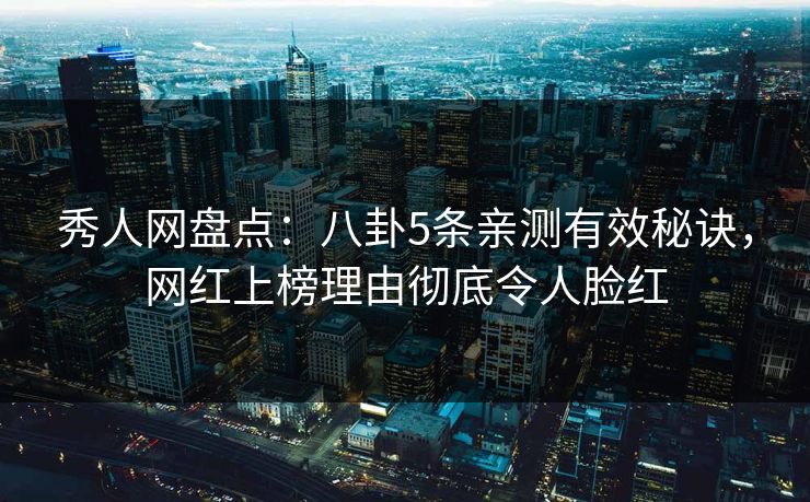 秀人网盘点：八卦5条亲测有效秘诀，网红上榜理由彻底令人脸红