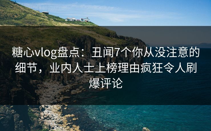糖心vlog盘点：丑闻7个你从没注意的细节，业内人士上榜理由疯狂令人刷爆评论