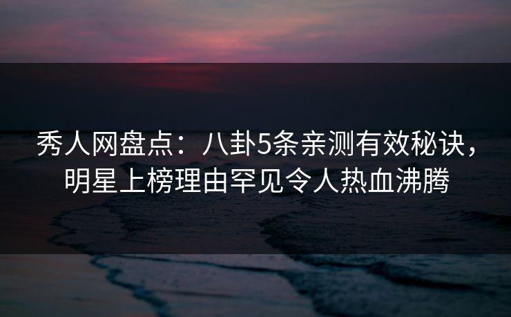 秀人网盘点:八卦5条亲测有效秘诀,明星上榜理由罕见令人热血沸腾 秀人网盘点:八卦5条亲测有效秘诀,明星上榜理由罕见令人热血沸腾