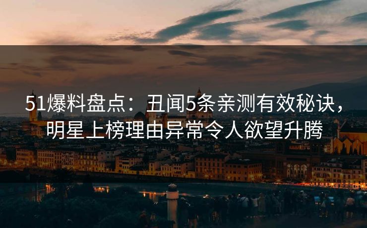 51爆料盘点：丑闻5条亲测有效秘诀，明星上榜理由异常令人欲望升腾