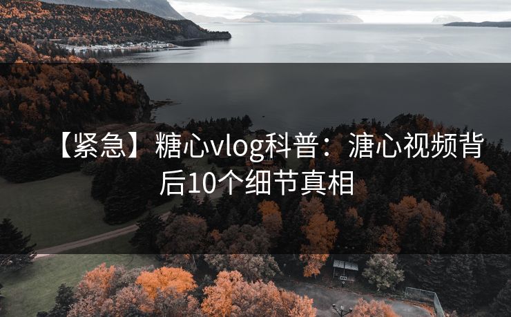【紧急】糖心vlog科普：溏心视频背后10个细节真相