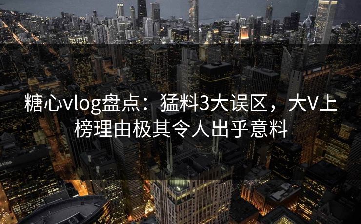 糖心vlog盘点：猛料3大误区，大V上榜理由极其令人出乎意料