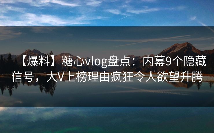 【爆料】糖心vlog盘点：内幕9个隐藏信号，大V上榜理由疯狂令人欲望升腾