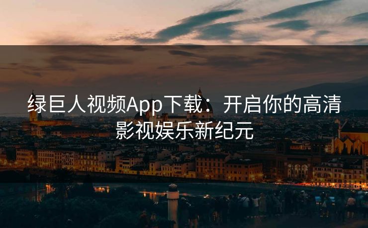 绿巨人视频App下载：开启你的高清影视娱乐新纪元
