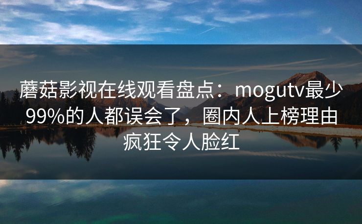 蘑菇影视在线观看盘点：mogutv最少99%的人都误会了，圈内人上榜理由疯狂令人脸红