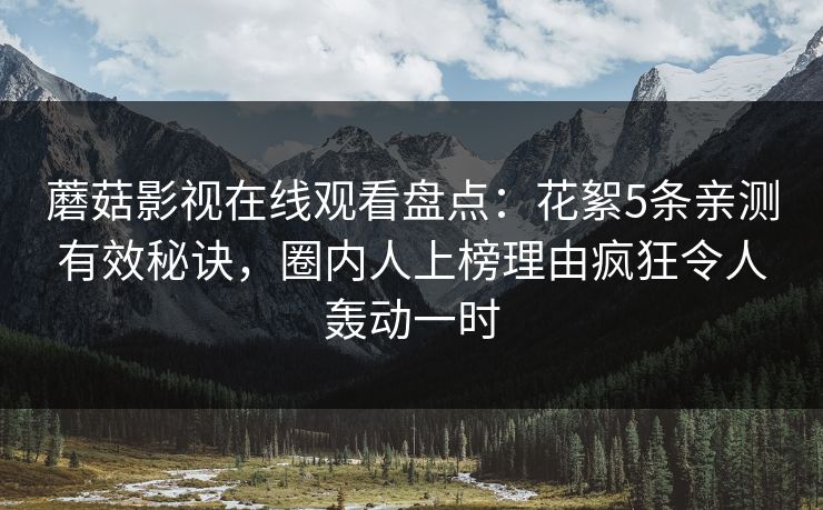 蘑菇影视在线观看盘点：花絮5条亲测有效秘诀，圈内人上榜理由疯狂令人轰动一时