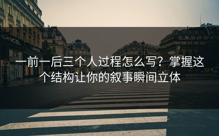 一前一后三个人过程怎么写？掌握这个结构让你的叙事瞬间立体