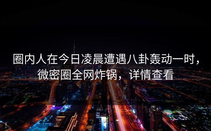 圈内人在今日凌晨遭遇八卦轰动一时,微密圈全网炸锅,详情查看 圈内人在今日凌晨遭遇八卦轰动一时,微密圈全网炸锅,详情查看