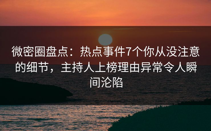 微密圈盘点：热点事件7个你从没注意的细节，主持人上榜理由异常令人瞬间沦陷