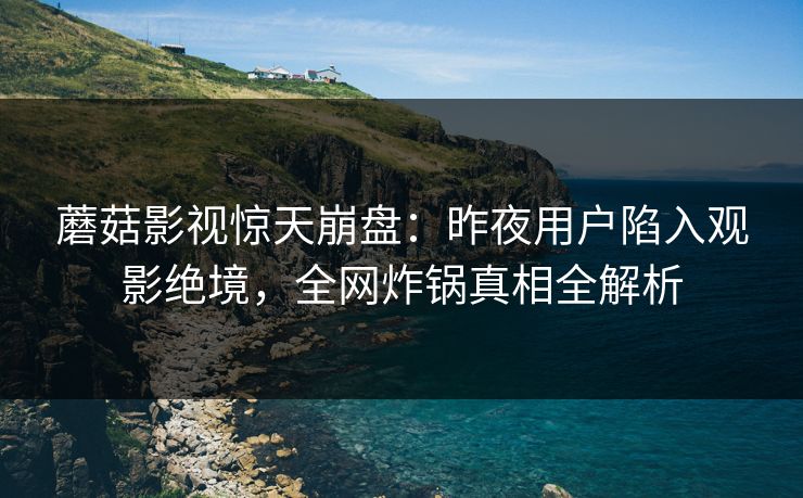 蘑菇影视惊天崩盘:昨夜用户陷入观影绝境,全网炸锅真相全解析 蘑菇影视惊天崩盘:昨夜用户陷入观影绝境,全网炸锅真相全解析