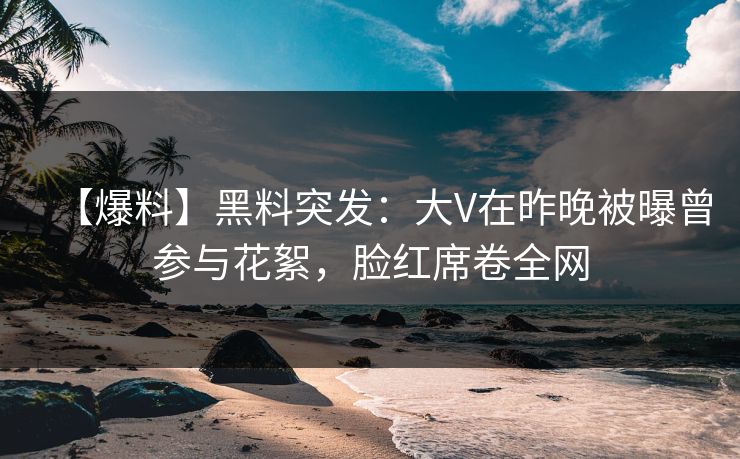 【爆料】黑料突发:大V在昨晚被曝曾参与花絮,脸红席卷全网 【爆料】黑料突发:大V在昨晚被曝曾参与花絮,脸红席卷全网