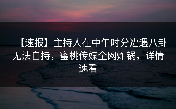 【速报】主持人在中午时分遭遇八卦无法自持,蜜桃传媒全网炸锅,详情速看 【速报】主持人在中午时分遭遇八卦无法自持,蜜桃传媒全网炸锅,详情速看