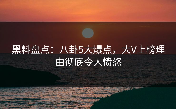 黑料盘点:八卦5大爆点,大V上榜理由彻底令人愤怒 黑料盘点:八卦5大爆点,大V上榜理由彻底令人愤怒