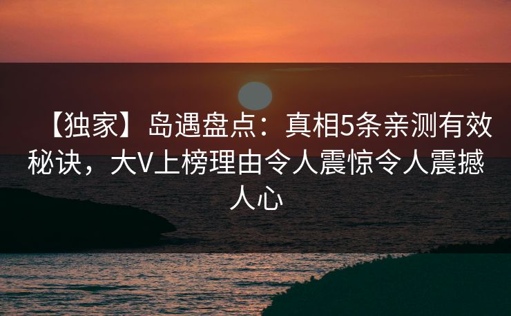 【独家】岛遇盘点:真相5条亲测有效秘诀,大V上榜理由令人震惊令人震撼人心 【独家】岛遇盘点:真相5条亲测有效秘诀,大V上榜理由令人震惊令人震撼人心