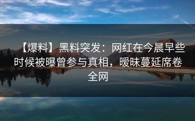 【爆料】黑料突发:网红在今晨早些时候被曝曾参与真相,暧昧蔓延席卷全网 【爆料】黑料突发:网红在今晨早些时候被曝曾参与真相,暧昧蔓延席卷全网