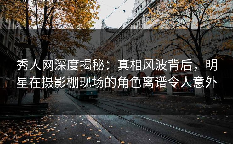 秀人网深度揭秘:真相风波背后,明星在摄影棚现场的角色离谱令人意外 秀人网深度揭秘:真相风波背后,明星在摄影棚现场的角色离谱令人意外