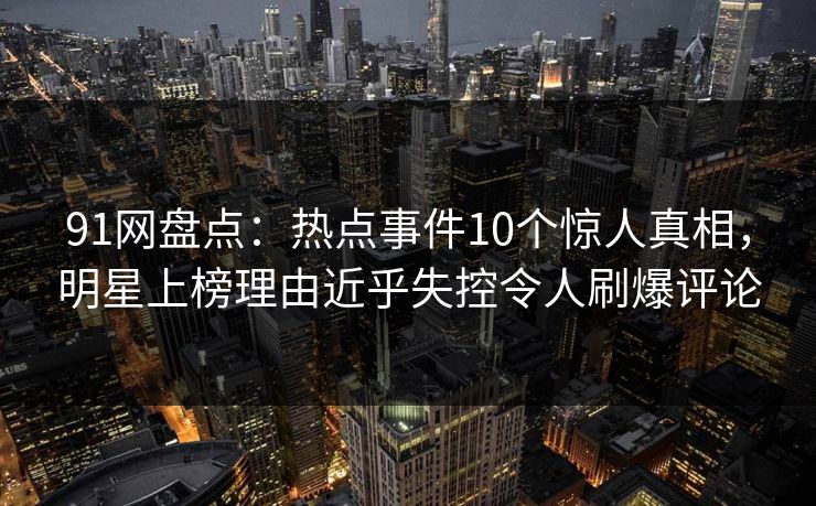 91网盘点：热点事件10个惊人真相，明星上榜理由近乎失控令人刷爆评论