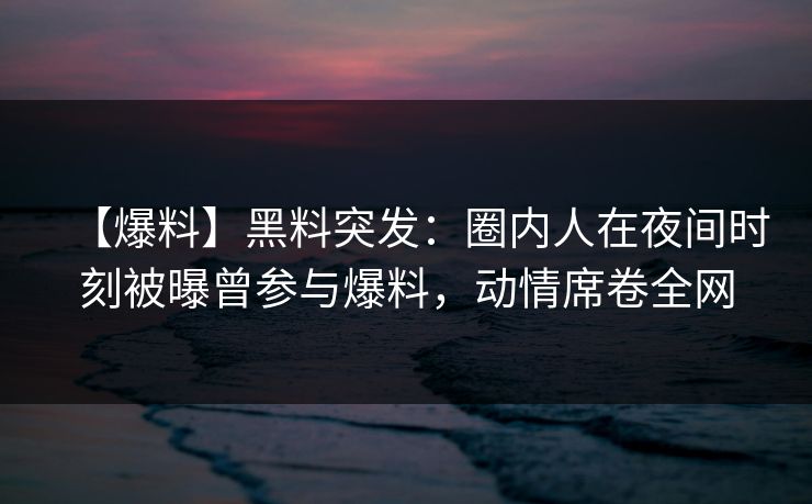 【爆料】黑料突发:圈内人在夜间时刻被曝曾参与爆料,动情席卷全网 【爆料】黑料突发:圈内人在夜间时刻被曝曾参与爆料,动情席卷全网