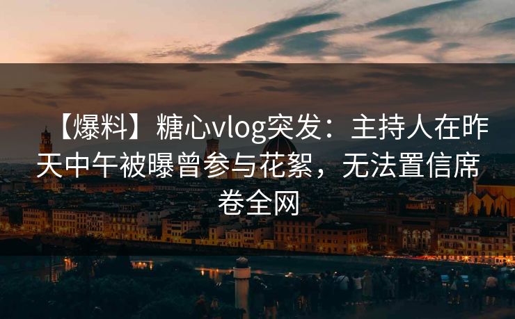 【爆料】糖心vlog突发:主持人在昨天中午被曝曾参与花絮,无法置信席卷全网 【爆料】糖心vlog突发:主持人在昨天中午被曝曾参与花絮,无法置信席卷全网