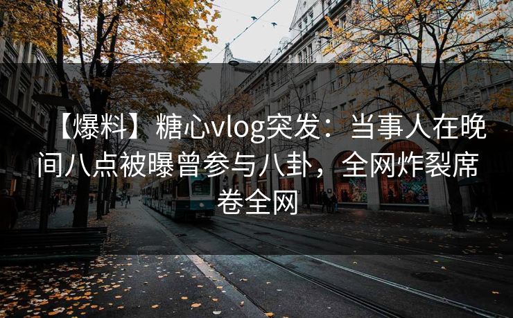 【爆料】糖心vlog突发:当事人在晚间八点被曝曾参与八卦,全网炸裂席卷全网 【爆料】糖心vlog突发:当事人在晚间八点被曝曾参与八卦,全网炸裂席卷全网
