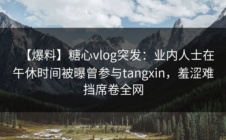【爆料】糖心vlog突发：业内人士在午休时间被曝曾参与tangxin，羞涩难挡席卷全网